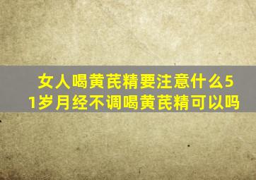 女人喝黄芪精要注意什么51岁月经不调喝黄芪精可以吗