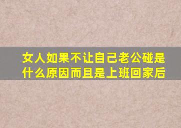 女人如果不让自己老公碰是什么原因而且是上班回家后