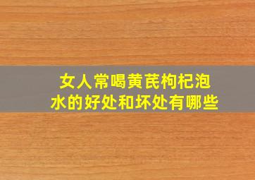 女人常喝黄芪枸杞泡水的好处和坏处有哪些