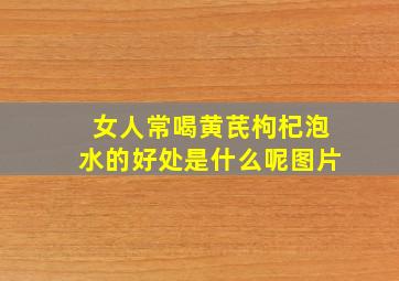 女人常喝黄芪枸杞泡水的好处是什么呢图片