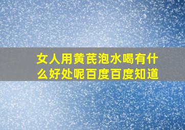 女人用黄芪泡水喝有什么好处呢百度百度知道