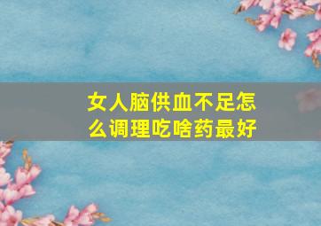 女人脑供血不足怎么调理吃啥药最好