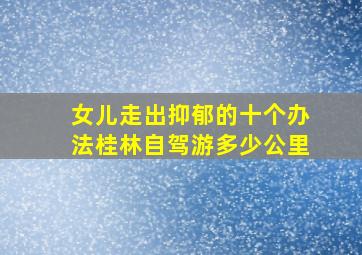 女儿走出抑郁的十个办法桂林自驾游多少公里