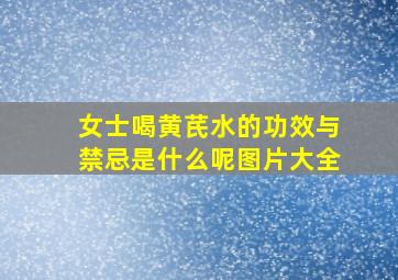 女士喝黄芪水的功效与禁忌是什么呢图片大全