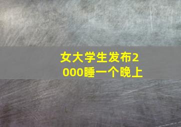 女大学生发布2000睡一个晚上