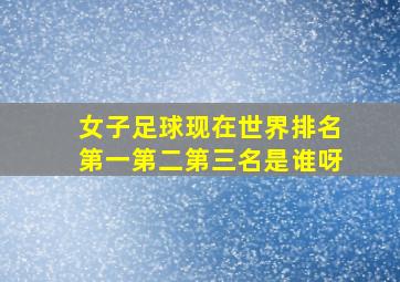 女子足球现在世界排名第一第二第三名是谁呀