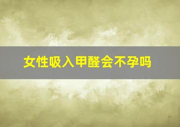 女性吸入甲醛会不孕吗