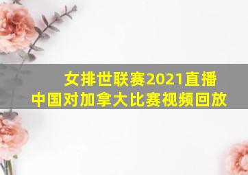 女排世联赛2021直播中国对加拿大比赛视频回放