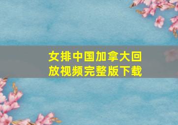 女排中国加拿大回放视频完整版下载