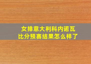 女排意大利科内诺瓦比分预赛结果怎么样了