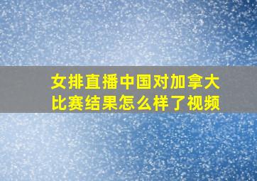 女排直播中国对加拿大比赛结果怎么样了视频