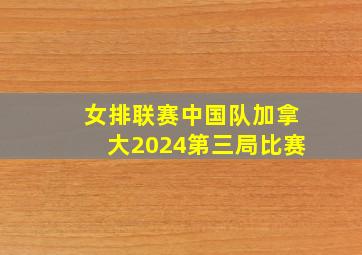 女排联赛中国队加拿大2024第三局比赛