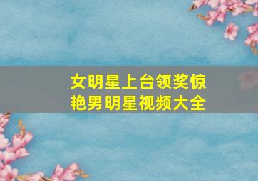 女明星上台领奖惊艳男明星视频大全