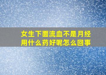 女生下面流血不是月经用什么药好呢怎么回事