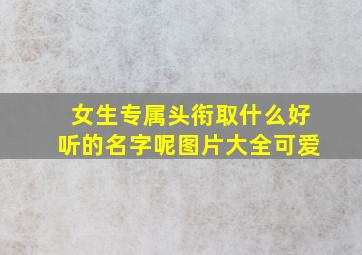 女生专属头衔取什么好听的名字呢图片大全可爱