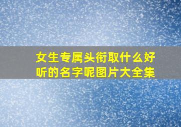 女生专属头衔取什么好听的名字呢图片大全集