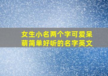 女生小名两个字可爱呆萌简单好听的名字英文