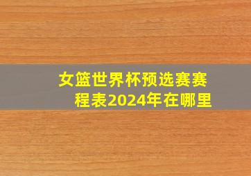 女篮世界杯预选赛赛程表2024年在哪里