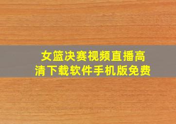 女篮决赛视频直播高清下载软件手机版免费