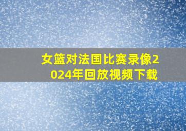 女篮对法国比赛录像2024年回放视频下载