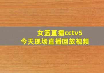 女篮直播cctv5今天现场直播回放视频