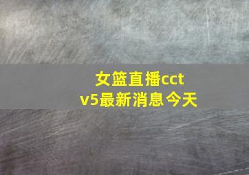 女篮直播cctv5最新消息今天