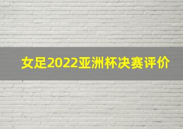 女足2022亚洲杯决赛评价