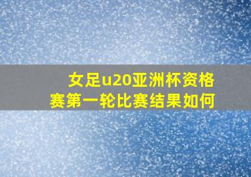 女足u20亚洲杯资格赛第一轮比赛结果如何