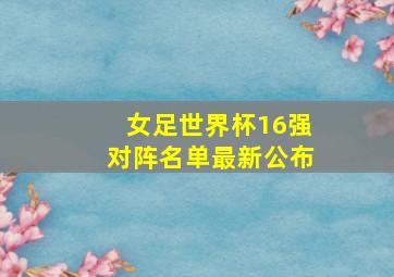 女足世界杯16强对阵名单最新公布