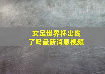 女足世界杯出线了吗最新消息视频