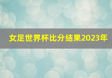 女足世界杯比分结果2023年