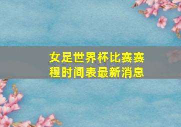 女足世界杯比赛赛程时间表最新消息