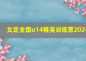 女足全国u14精英训练营2024