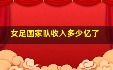 女足国家队收入多少亿了