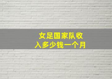 女足国家队收入多少钱一个月