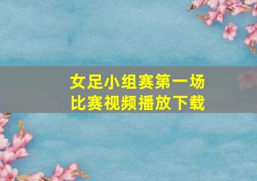 女足小组赛第一场比赛视频播放下载