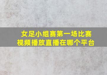 女足小组赛第一场比赛视频播放直播在哪个平台