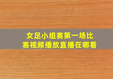 女足小组赛第一场比赛视频播放直播在哪看