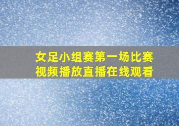 女足小组赛第一场比赛视频播放直播在线观看