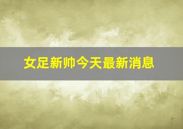 女足新帅今天最新消息