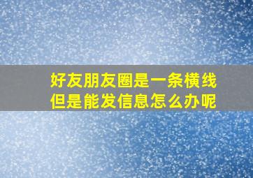 好友朋友圈是一条横线但是能发信息怎么办呢