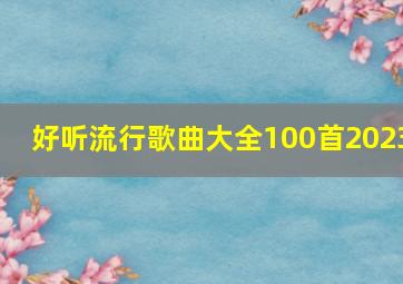 好听流行歌曲大全100首2023