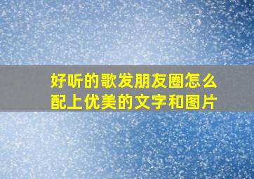 好听的歌发朋友圈怎么配上优美的文字和图片