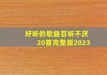 好听的歌曲百听不厌20首完整版2023