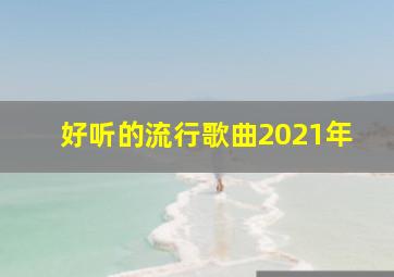 好听的流行歌曲2021年