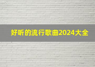 好听的流行歌曲2024大全