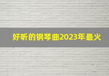 好听的钢琴曲2023年最火