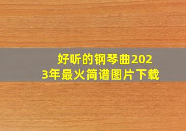 好听的钢琴曲2023年最火简谱图片下载