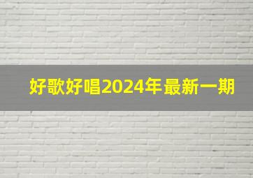 好歌好唱2024年最新一期