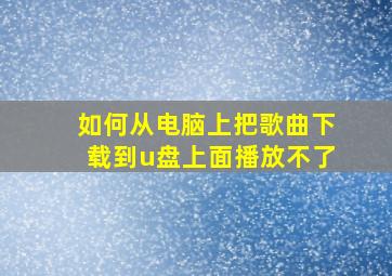 如何从电脑上把歌曲下载到u盘上面播放不了